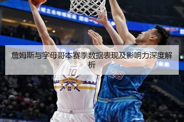 詹姆斯与字母哥本赛季数据表现及影响力深度解析